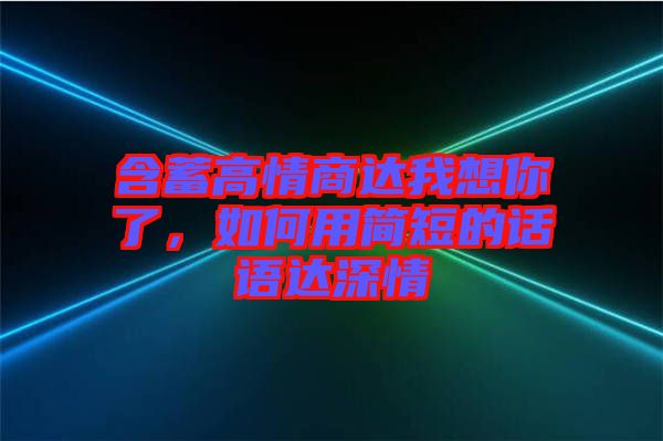 含蓄高情商達我想你了，如何用簡短的話語達深情