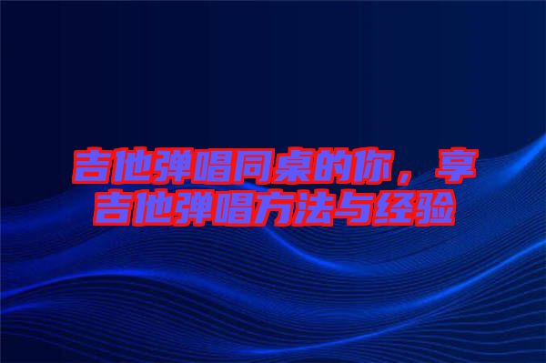 吉他彈唱同桌的你，享吉他彈唱方法與經驗
