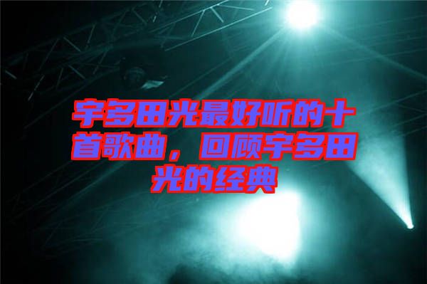 宇多田光最好聽的十首歌曲，回顧宇多田光的經典