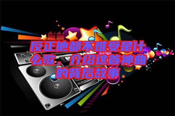 反正他都不難受是什么歌，介紹這首神曲的背后故事
