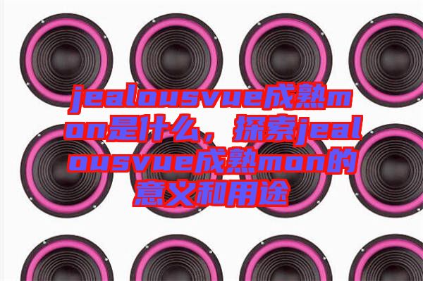 jealousvue成熟mon是什么，探索jealousvue成熟mon的意義和用途