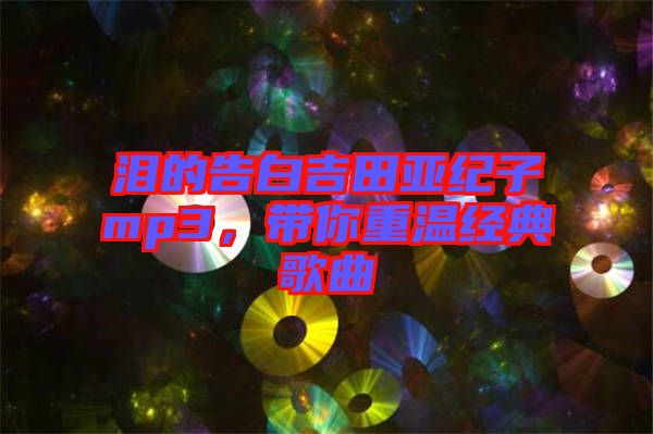 淚的告白吉田亞紀子mp3，帶你重溫經典歌曲