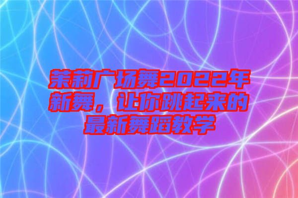 茉莉廣場舞2022年新舞，讓你跳起來的最新舞蹈教學
