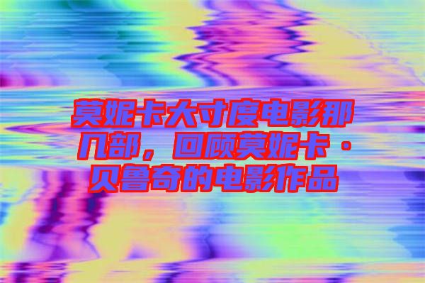莫妮卡大寸度電影那幾部，回顧莫妮卡·貝魯奇的電影作品