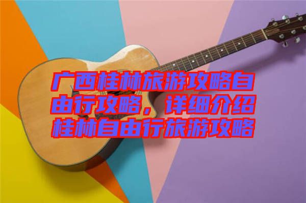 廣西桂林旅游攻略自由行攻略，詳細(xì)介紹桂林自由行旅游攻略