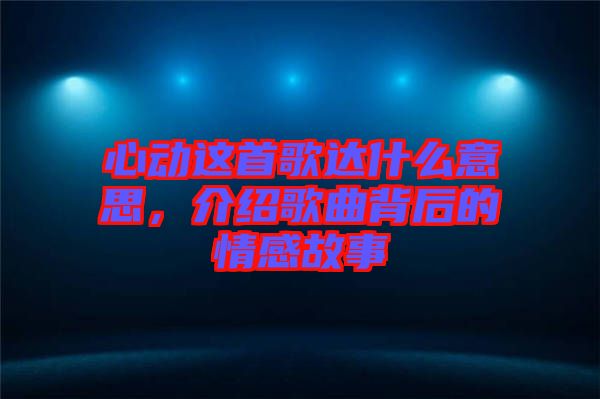 心動這首歌達什么意思，介紹歌曲背后的情感故事
