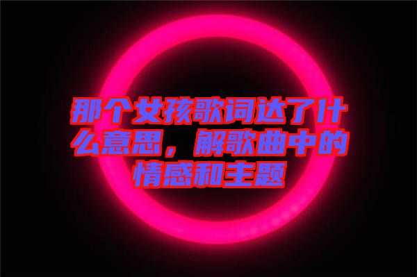 那個女孩歌詞達了什么意思，解歌曲中的情感和主題