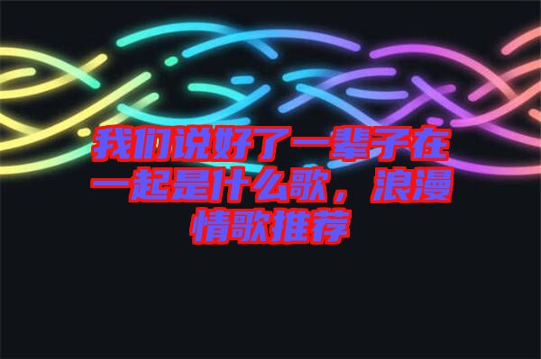 我們說好了一輩子在一起是什么歌，浪漫情歌推薦