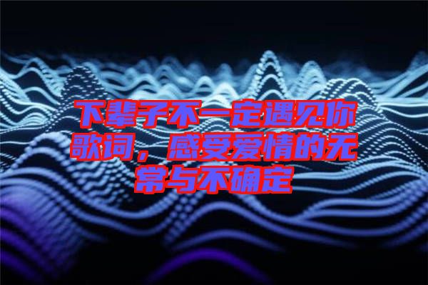 下輩子不一定遇見你歌詞，感受愛情的無常與不確定