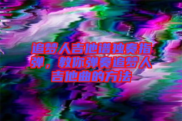 追夢人吉他譜獨奏指彈，教你彈奏追夢人吉他曲的方法