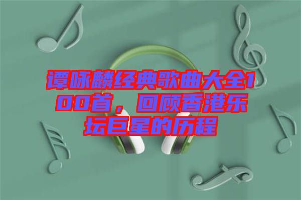 譚詠麟經典歌曲大全100首，回顧香港樂壇巨星的歷程