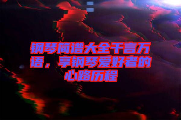 鋼琴簡(jiǎn)譜大全千言萬(wàn)語(yǔ)，享鋼琴愛(ài)好者的心路歷程
