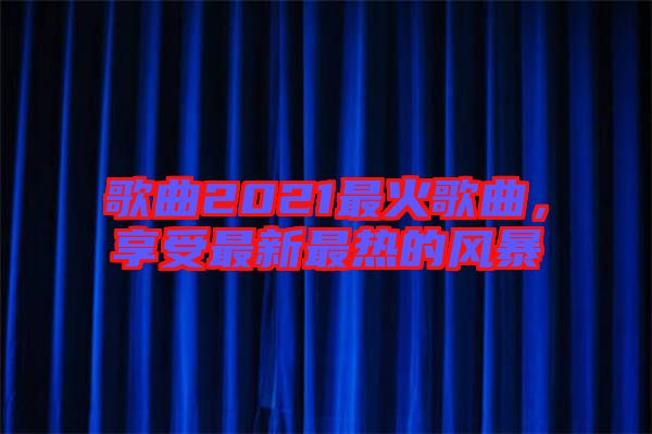 歌曲2021最火歌曲，享受最新最熱的風暴