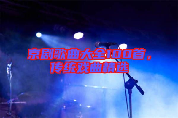 京劇歌曲大全100首，傳統(tǒng)戲曲精選