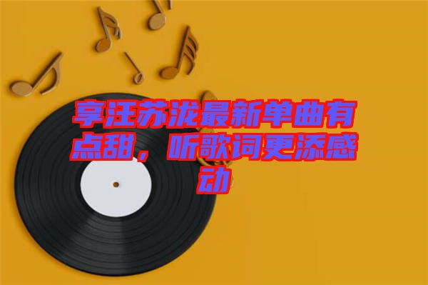 享汪蘇瀧最新單曲有點(diǎn)甜，聽(tīng)歌詞更添感動(dòng)