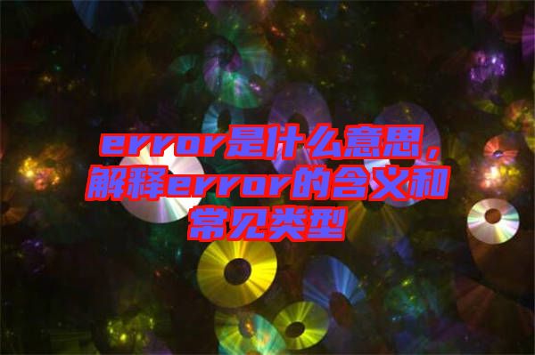 error是什么意思，解釋error的含義和常見(jiàn)類(lèi)型
