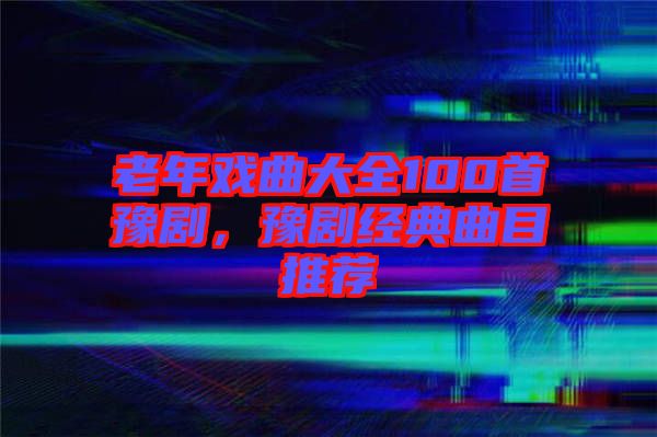 老年戲曲大全100首豫劇，豫劇經典曲目推薦