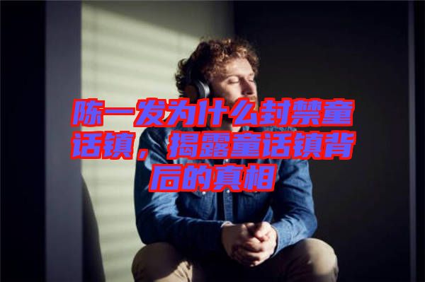 陳一發為什么封禁童話鎮，揭露童話鎮背后的真相
