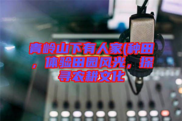 青嶺山下有人家(種田，體驗田園風光，探尋農耕文化