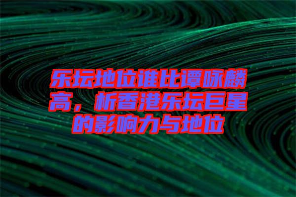 樂壇地位誰比譚詠麟高，析香港樂壇巨星的影響力與地位