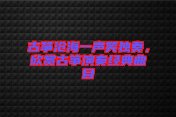 古箏滄海一聲笑獨奏，欣賞古箏演奏經典曲目