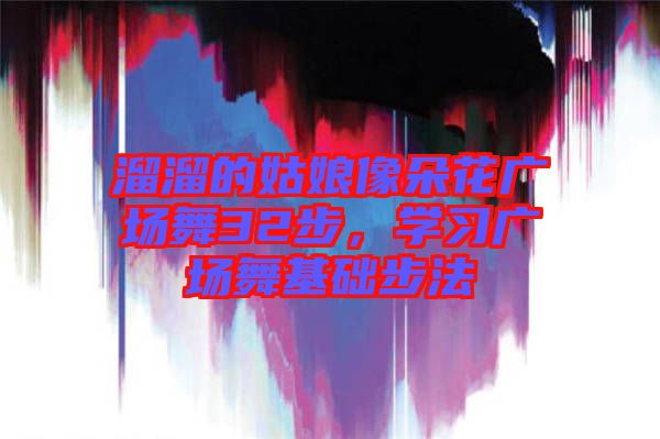 溜溜的姑娘像朵花廣場舞32步，學習廣場舞基礎(chǔ)步法