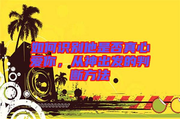 如何識別他是否真心愛你，從神出發的判斷方法