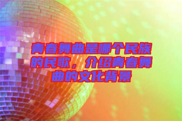 青春舞曲是哪個民族的民歌，介紹青春舞曲的文化背景