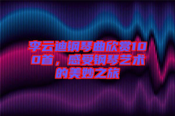 李云迪鋼琴曲欣賞100首，感受鋼琴藝術的美妙之旅