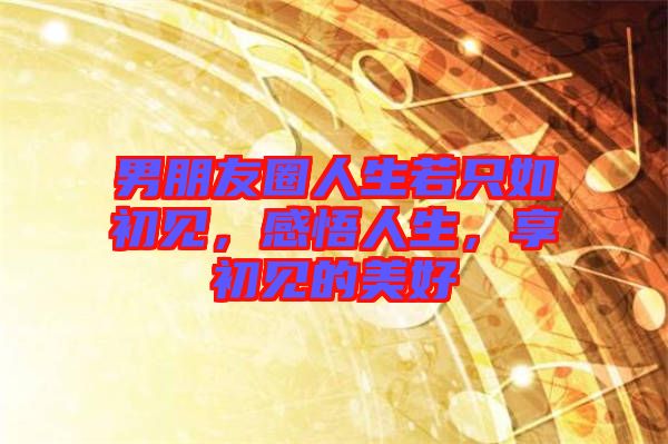 男朋友圈人生若只如初見，感悟人生，享初見的美好