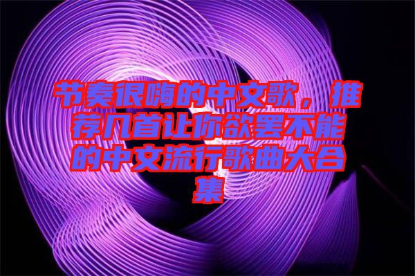 節奏很嗨的中文歌，推薦幾首讓你欲罷不能的中文流行歌曲大合集