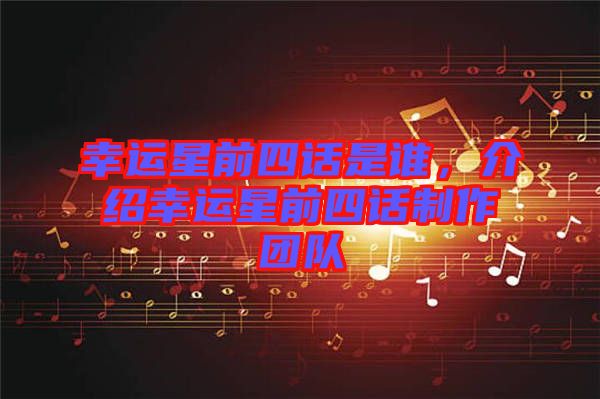 幸運星前四話是誰，介紹幸運星前四話制作團隊