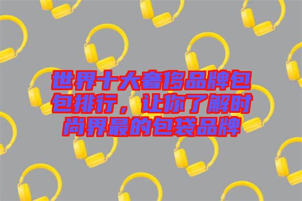 世界十大奢侈品牌包包排行，讓你了解時尚界最的包袋品牌