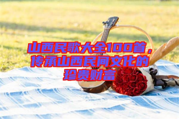 山西民歌大全100首，傳承山西民間文化的珍貴財富