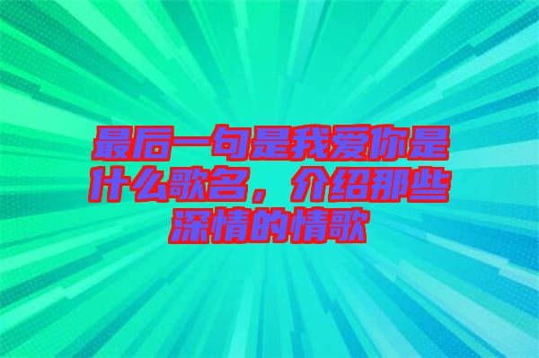 最后一句是我愛你是什么歌名，介紹那些深情的情歌