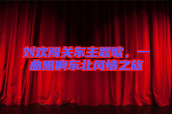 劉歡闖關東主題歌，一曲唱響東北風情之旅