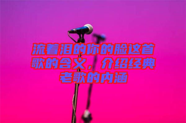 流著淚的你的臉這首歌的含義，介紹經典老歌的內涵