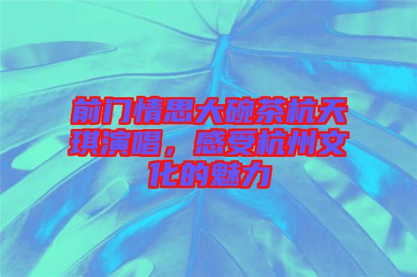 前門情思大碗茶杭天琪演唱，感受杭州文化的魅力
