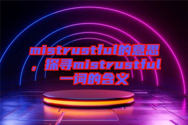 mistrustful的意思，探尋mistrustful一詞的含義