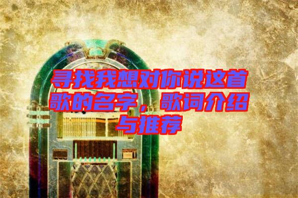 尋找我想對你說這首歌的名字，歌詞介紹與推薦