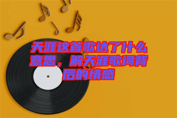 天涯這首歌達了什么意思，解天涯歌詞背后的情感