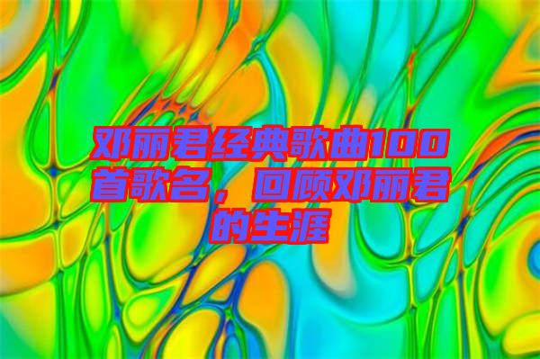 鄧麗君經典歌曲100首歌名，回顧鄧麗君的生涯