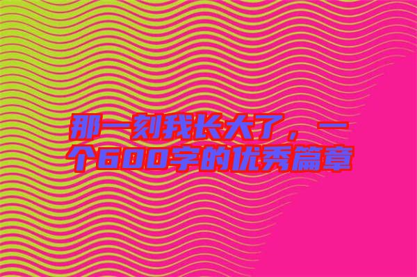 那一刻我長大了，一個600字的優秀篇章