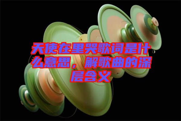 天使在里哭歌詞是什么意思，解歌曲的深層含義