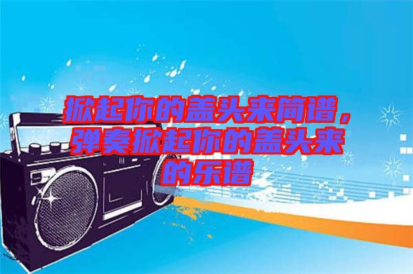 掀起你的蓋頭來簡譜，彈奏掀起你的蓋頭來的樂譜