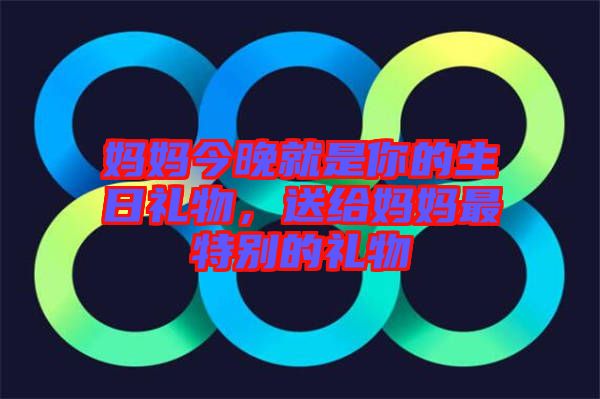 媽媽今晚就是你的生日禮物，送給媽媽最特別的禮物