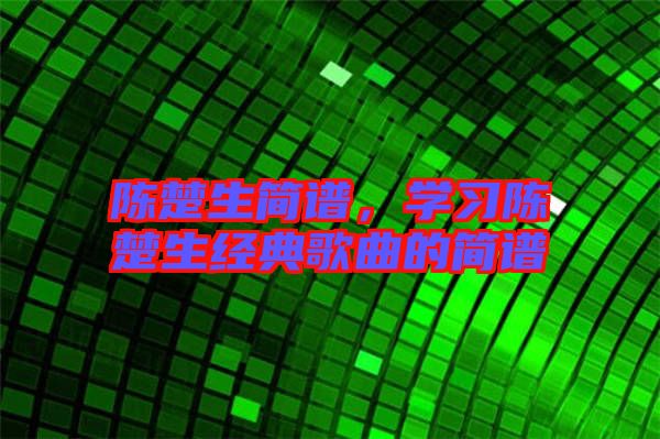 陳楚生簡譜，學習陳楚生經典歌曲的簡譜