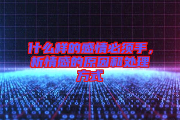 什么樣的感情必須手，析情感的原因和處理方式