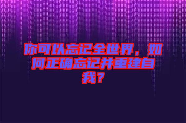 你可以忘記全世界，如何正確忘記并重建自我？