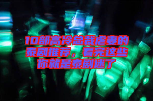 10部高冷總裁虐妻的泰劇推薦，看完這些你就是泰劇迷了